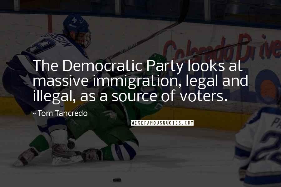 Tom Tancredo Quotes: The Democratic Party looks at massive immigration, legal and illegal, as a source of voters.