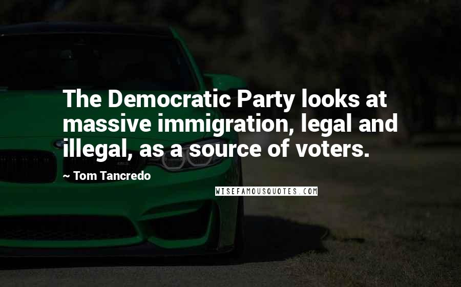 Tom Tancredo Quotes: The Democratic Party looks at massive immigration, legal and illegal, as a source of voters.