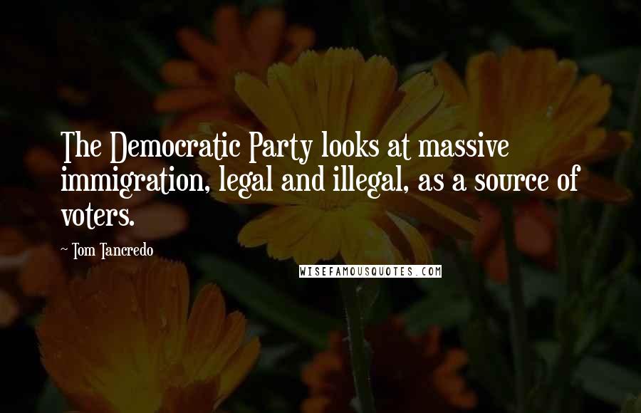 Tom Tancredo Quotes: The Democratic Party looks at massive immigration, legal and illegal, as a source of voters.