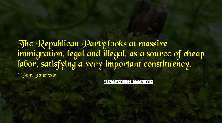 Tom Tancredo Quotes: The Republican Party looks at massive immigration, legal and illegal, as a source of cheap labor, satisfying a very important constituency.