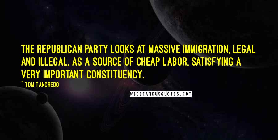 Tom Tancredo Quotes: The Republican Party looks at massive immigration, legal and illegal, as a source of cheap labor, satisfying a very important constituency.