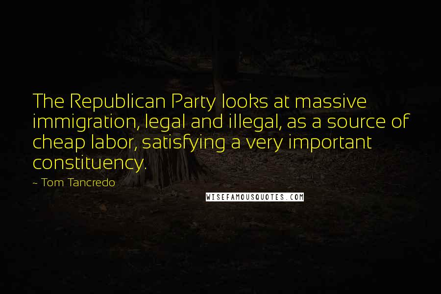 Tom Tancredo Quotes: The Republican Party looks at massive immigration, legal and illegal, as a source of cheap labor, satisfying a very important constituency.