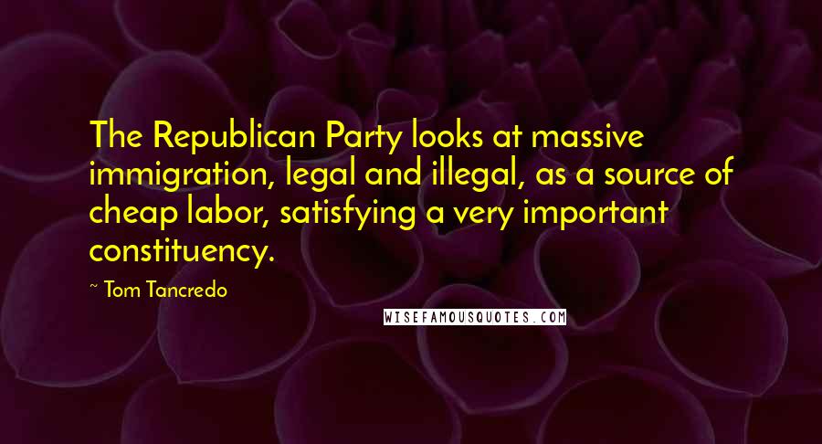 Tom Tancredo Quotes: The Republican Party looks at massive immigration, legal and illegal, as a source of cheap labor, satisfying a very important constituency.