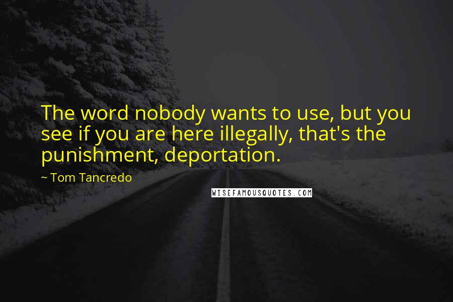 Tom Tancredo Quotes: The word nobody wants to use, but you see if you are here illegally, that's the punishment, deportation.