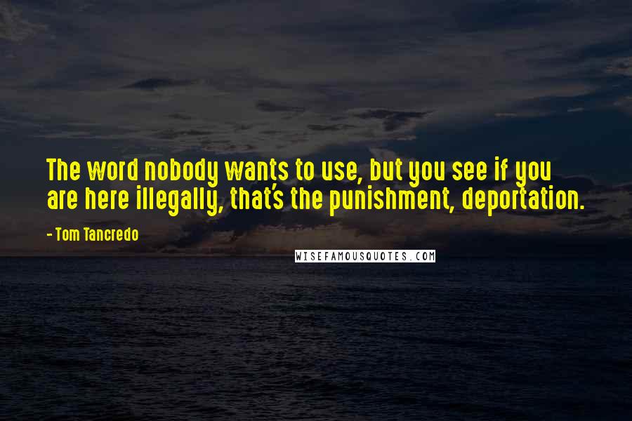 Tom Tancredo Quotes: The word nobody wants to use, but you see if you are here illegally, that's the punishment, deportation.