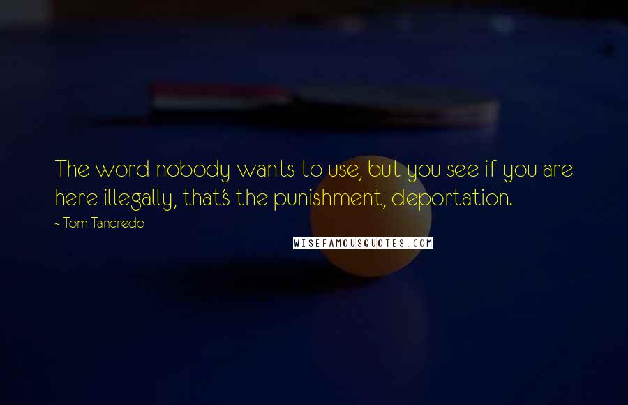 Tom Tancredo Quotes: The word nobody wants to use, but you see if you are here illegally, that's the punishment, deportation.