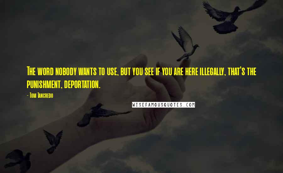 Tom Tancredo Quotes: The word nobody wants to use, but you see if you are here illegally, that's the punishment, deportation.