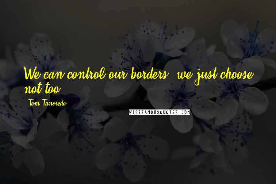 Tom Tancredo Quotes: We can control our borders, we just choose not too.