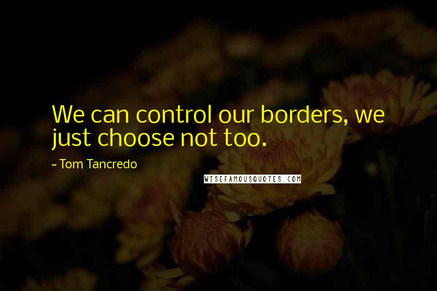 Tom Tancredo Quotes: We can control our borders, we just choose not too.