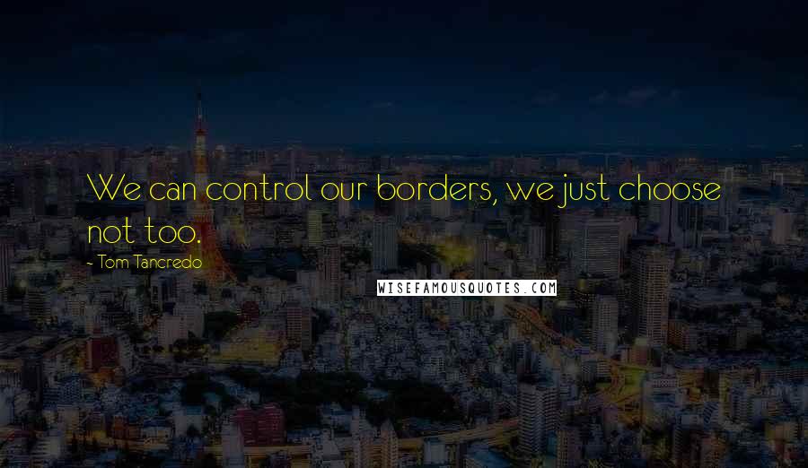 Tom Tancredo Quotes: We can control our borders, we just choose not too.