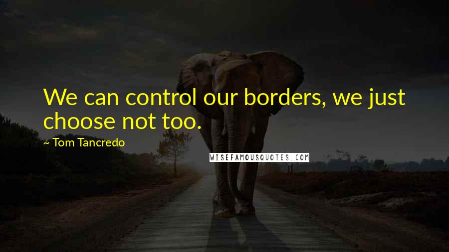 Tom Tancredo Quotes: We can control our borders, we just choose not too.