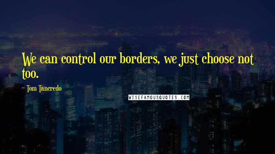 Tom Tancredo Quotes: We can control our borders, we just choose not too.