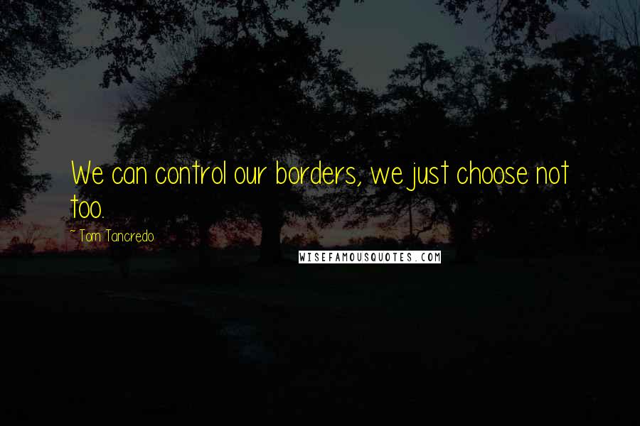 Tom Tancredo Quotes: We can control our borders, we just choose not too.