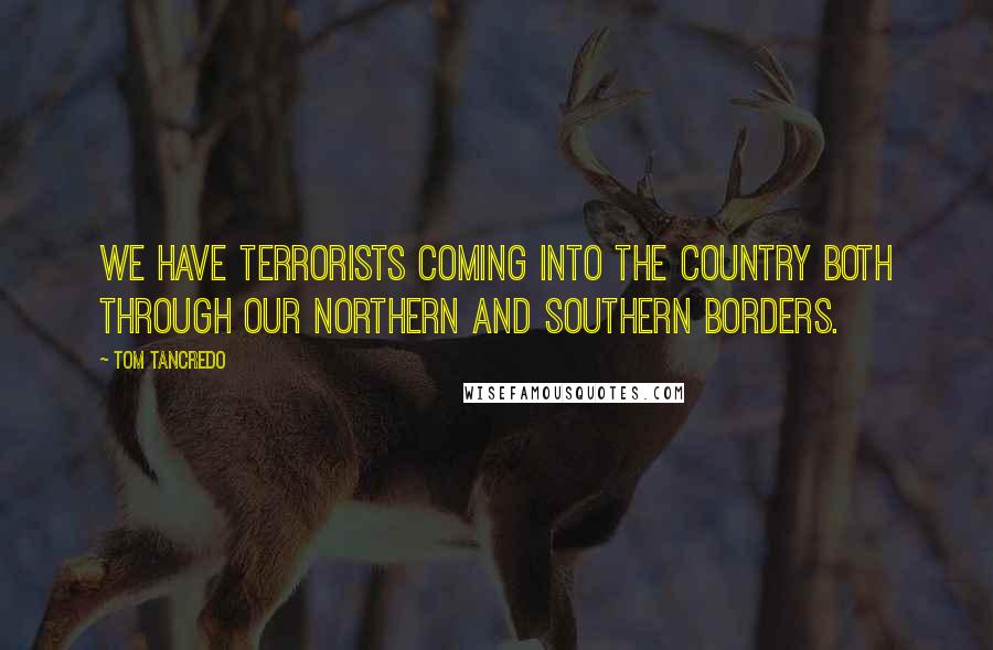 Tom Tancredo Quotes: We have terrorists coming into the country both through our Northern and Southern borders.