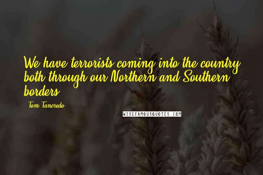 Tom Tancredo Quotes: We have terrorists coming into the country both through our Northern and Southern borders.