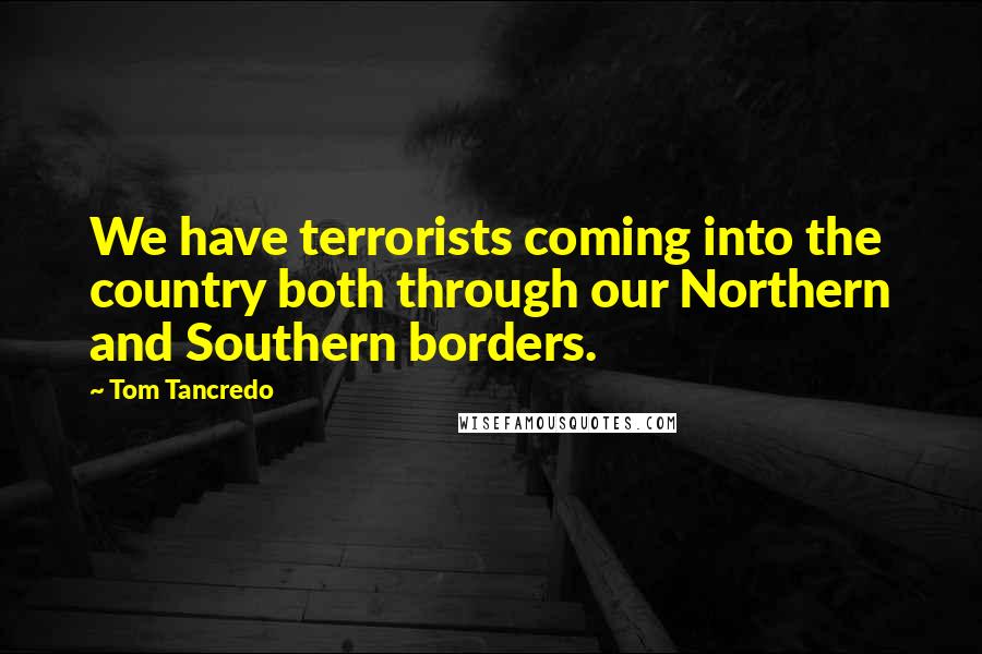 Tom Tancredo Quotes: We have terrorists coming into the country both through our Northern and Southern borders.