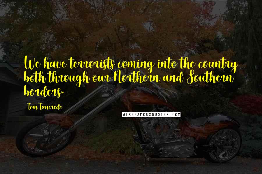 Tom Tancredo Quotes: We have terrorists coming into the country both through our Northern and Southern borders.