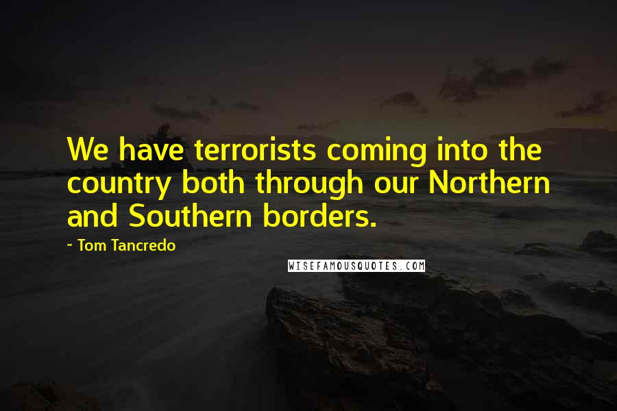 Tom Tancredo Quotes: We have terrorists coming into the country both through our Northern and Southern borders.