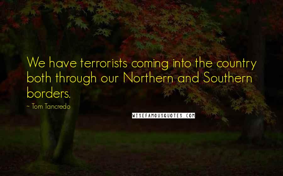 Tom Tancredo Quotes: We have terrorists coming into the country both through our Northern and Southern borders.