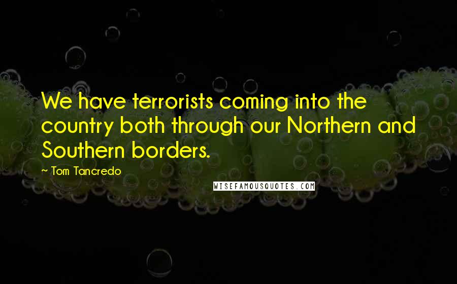 Tom Tancredo Quotes: We have terrorists coming into the country both through our Northern and Southern borders.