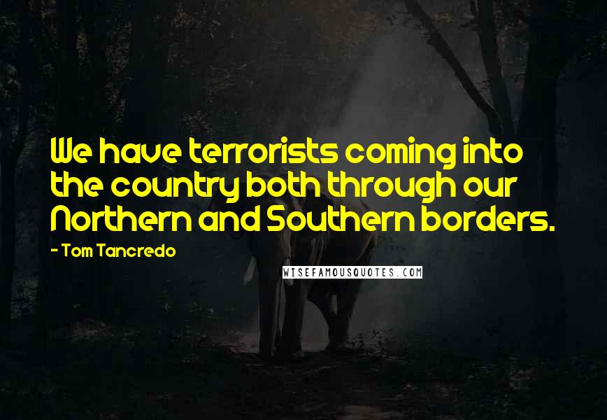 Tom Tancredo Quotes: We have terrorists coming into the country both through our Northern and Southern borders.