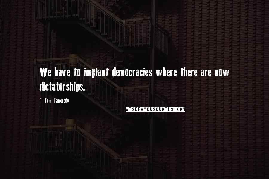 Tom Tancredo Quotes: We have to implant democracies where there are now dictatorships.