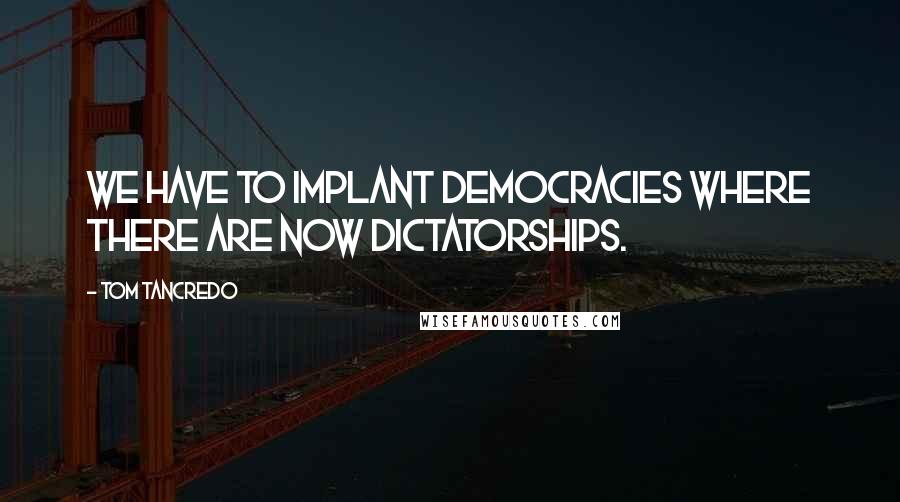 Tom Tancredo Quotes: We have to implant democracies where there are now dictatorships.