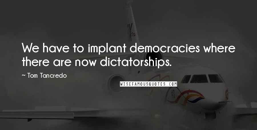 Tom Tancredo Quotes: We have to implant democracies where there are now dictatorships.