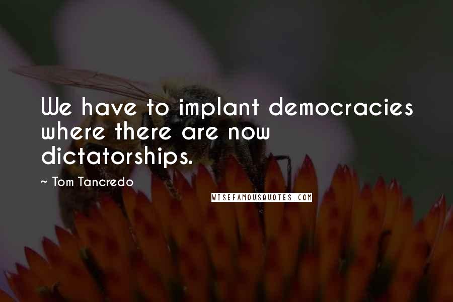 Tom Tancredo Quotes: We have to implant democracies where there are now dictatorships.