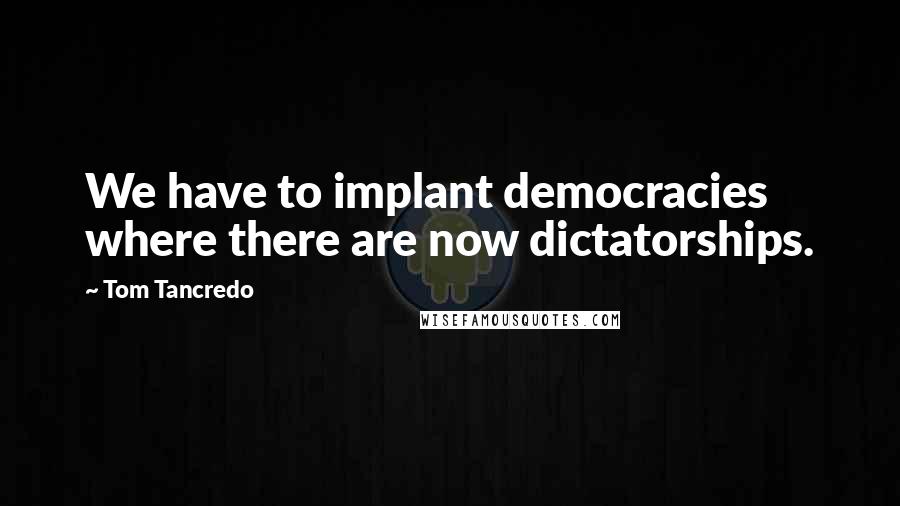 Tom Tancredo Quotes: We have to implant democracies where there are now dictatorships.