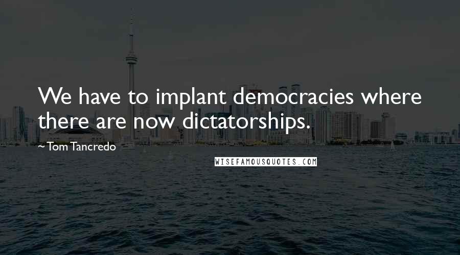 Tom Tancredo Quotes: We have to implant democracies where there are now dictatorships.