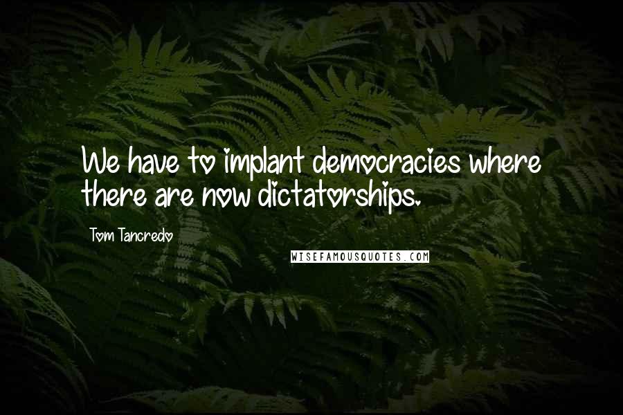 Tom Tancredo Quotes: We have to implant democracies where there are now dictatorships.
