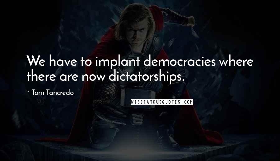 Tom Tancredo Quotes: We have to implant democracies where there are now dictatorships.