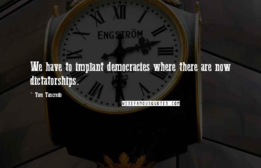 Tom Tancredo Quotes: We have to implant democracies where there are now dictatorships.