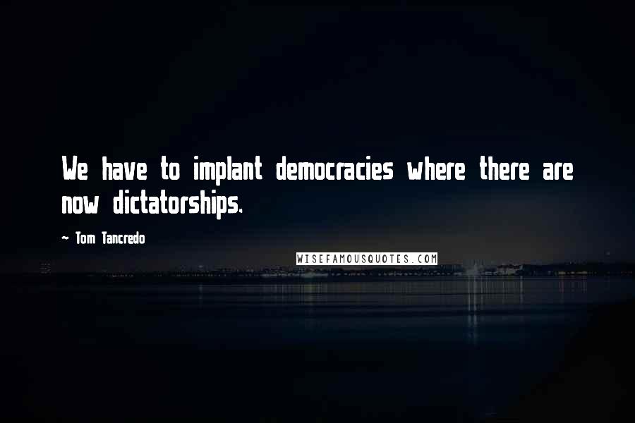 Tom Tancredo Quotes: We have to implant democracies where there are now dictatorships.