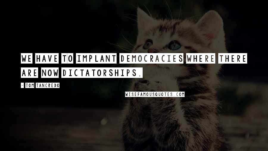 Tom Tancredo Quotes: We have to implant democracies where there are now dictatorships.