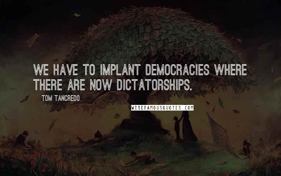 Tom Tancredo Quotes: We have to implant democracies where there are now dictatorships.