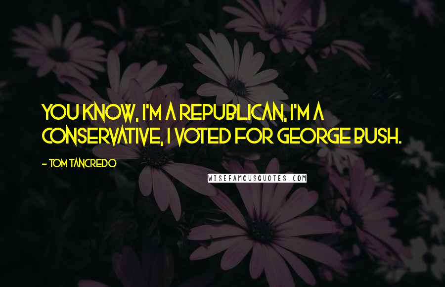 Tom Tancredo Quotes: You know, I'm a Republican, I'm a Conservative, I voted for George Bush.