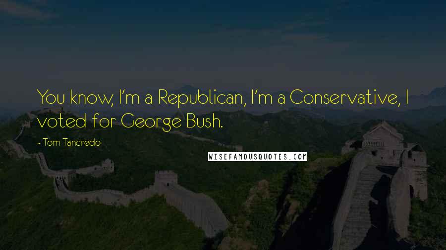 Tom Tancredo Quotes: You know, I'm a Republican, I'm a Conservative, I voted for George Bush.