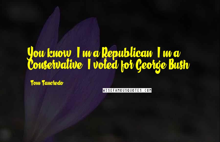 Tom Tancredo Quotes: You know, I'm a Republican, I'm a Conservative, I voted for George Bush.