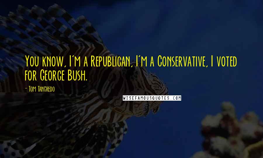 Tom Tancredo Quotes: You know, I'm a Republican, I'm a Conservative, I voted for George Bush.