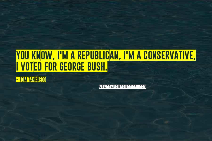 Tom Tancredo Quotes: You know, I'm a Republican, I'm a Conservative, I voted for George Bush.