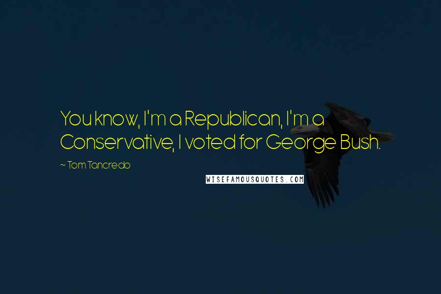 Tom Tancredo Quotes: You know, I'm a Republican, I'm a Conservative, I voted for George Bush.