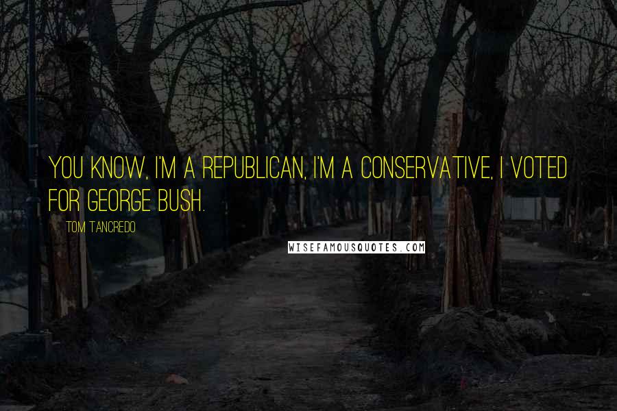 Tom Tancredo Quotes: You know, I'm a Republican, I'm a Conservative, I voted for George Bush.