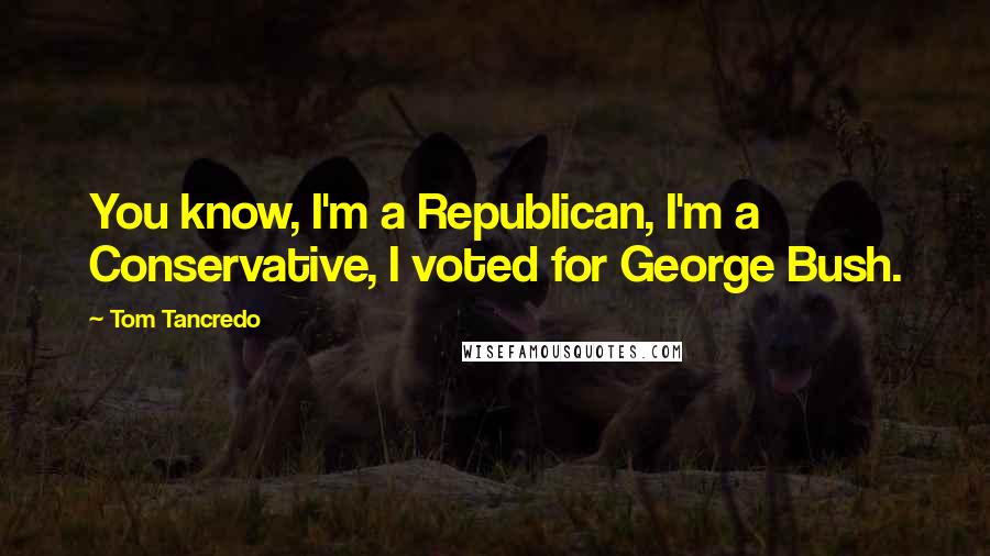 Tom Tancredo Quotes: You know, I'm a Republican, I'm a Conservative, I voted for George Bush.