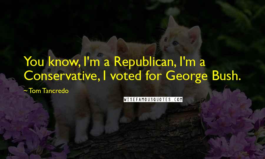 Tom Tancredo Quotes: You know, I'm a Republican, I'm a Conservative, I voted for George Bush.