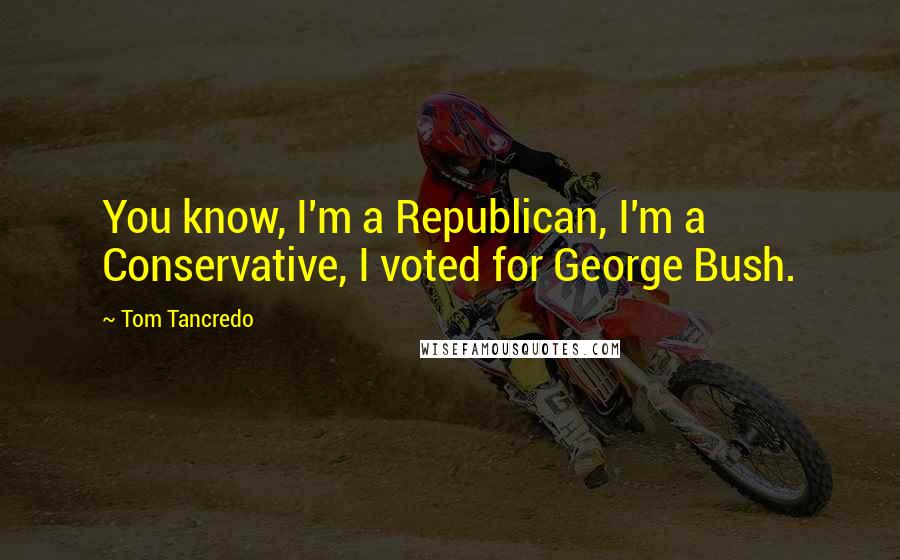 Tom Tancredo Quotes: You know, I'm a Republican, I'm a Conservative, I voted for George Bush.