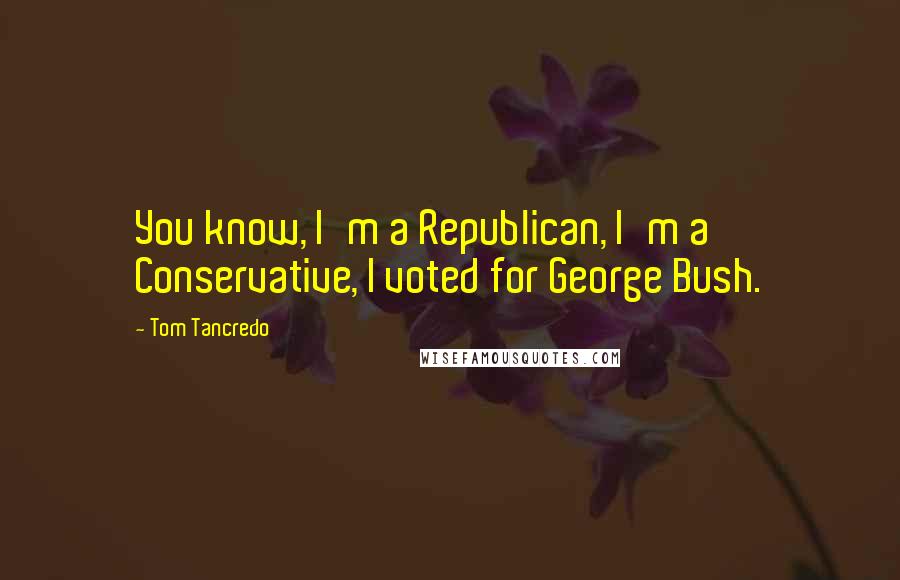 Tom Tancredo Quotes: You know, I'm a Republican, I'm a Conservative, I voted for George Bush.