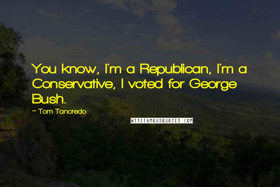 Tom Tancredo Quotes: You know, I'm a Republican, I'm a Conservative, I voted for George Bush.