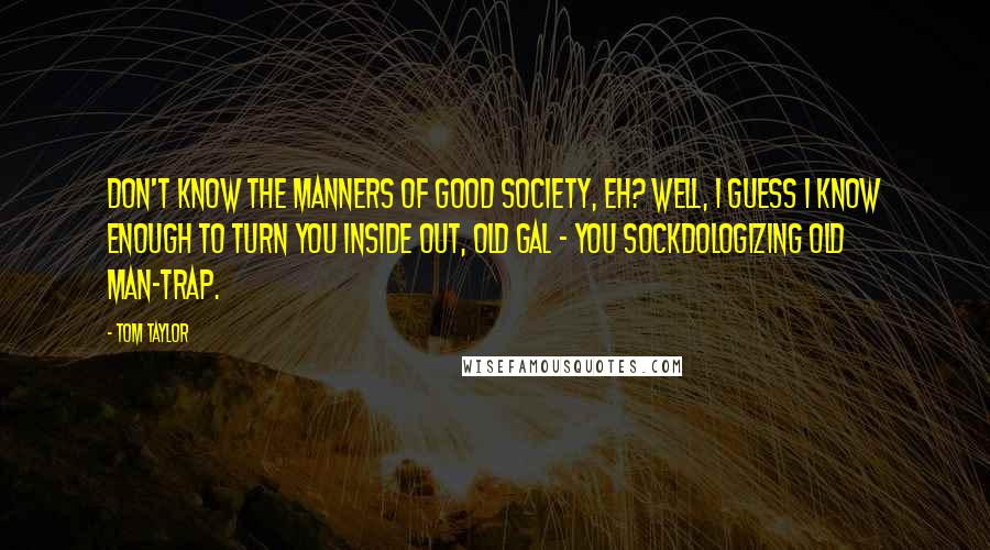 Tom Taylor Quotes: Don't know the manners of good society, eh? Well, I guess I know enough to turn you inside out, old gal - you sockdologizing old man-trap.